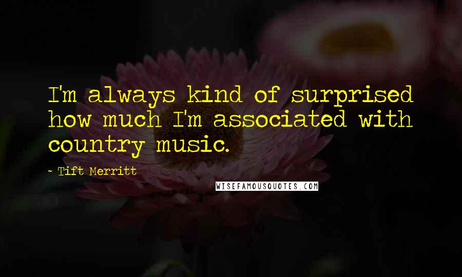 Tift Merritt Quotes: I'm always kind of surprised how much I'm associated with country music.