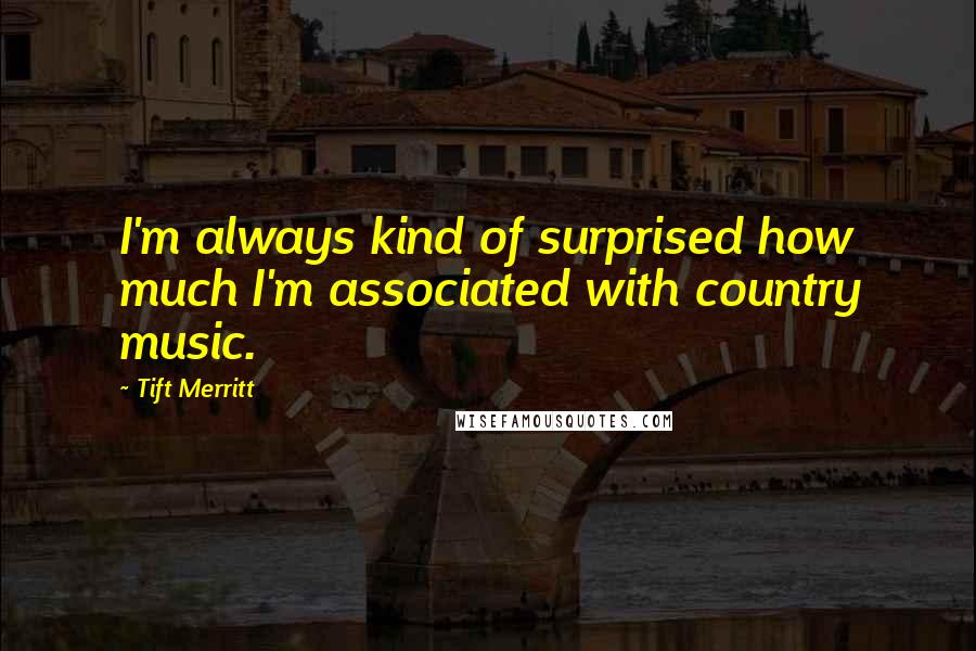 Tift Merritt Quotes: I'm always kind of surprised how much I'm associated with country music.