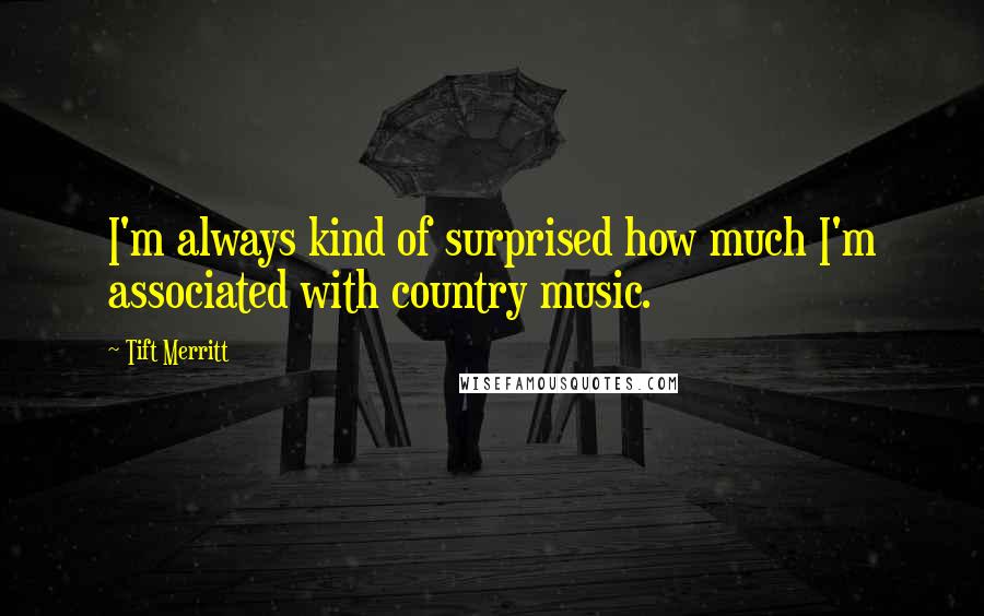 Tift Merritt Quotes: I'm always kind of surprised how much I'm associated with country music.