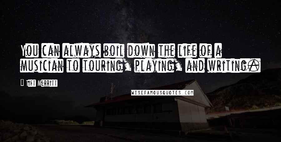 Tift Merritt Quotes: You can always boil down the life of a musician to touring, playing, and writing.