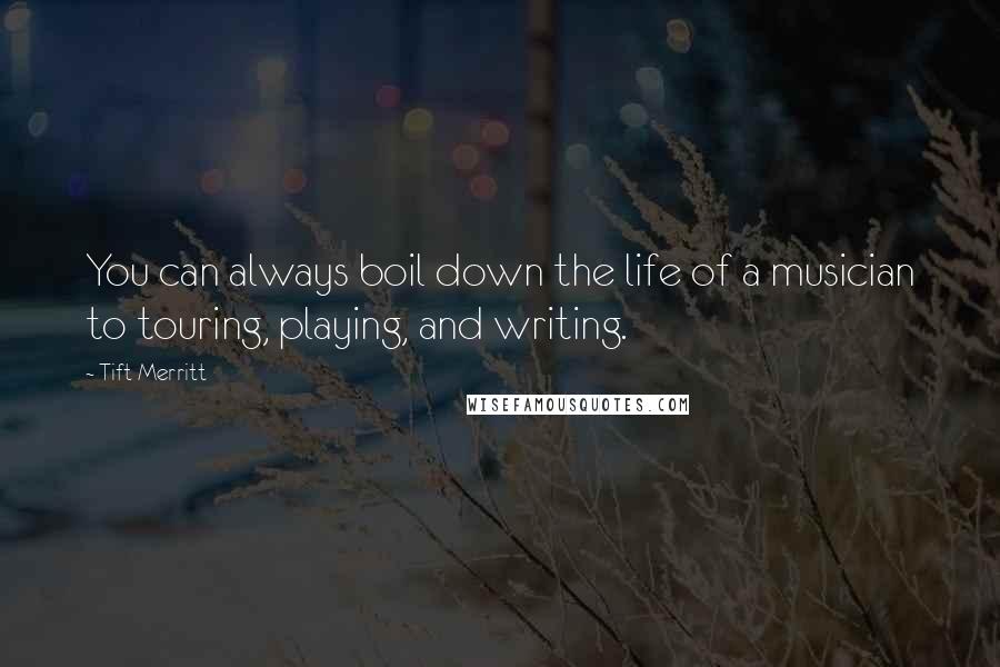 Tift Merritt Quotes: You can always boil down the life of a musician to touring, playing, and writing.