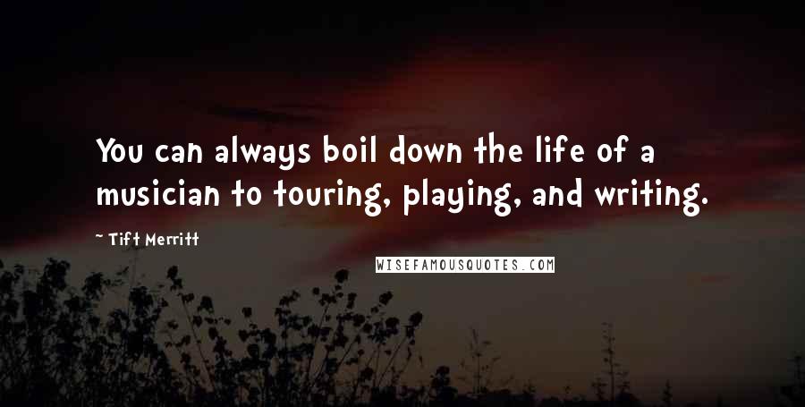 Tift Merritt Quotes: You can always boil down the life of a musician to touring, playing, and writing.