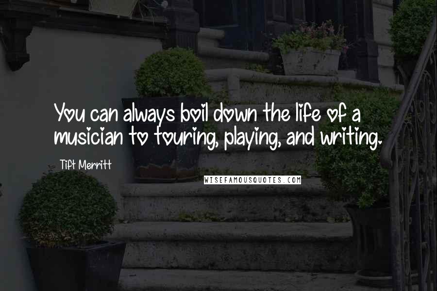 Tift Merritt Quotes: You can always boil down the life of a musician to touring, playing, and writing.