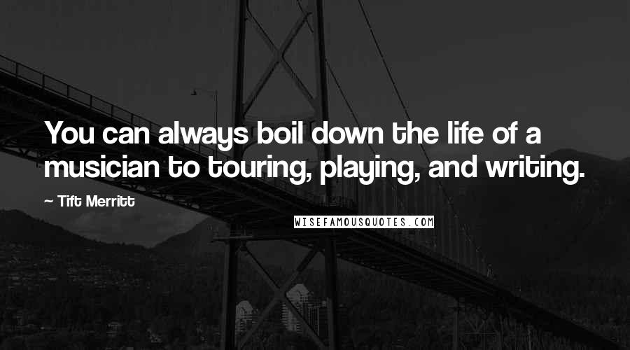 Tift Merritt Quotes: You can always boil down the life of a musician to touring, playing, and writing.