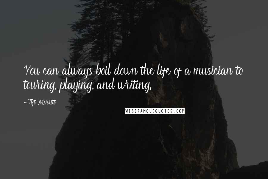 Tift Merritt Quotes: You can always boil down the life of a musician to touring, playing, and writing.