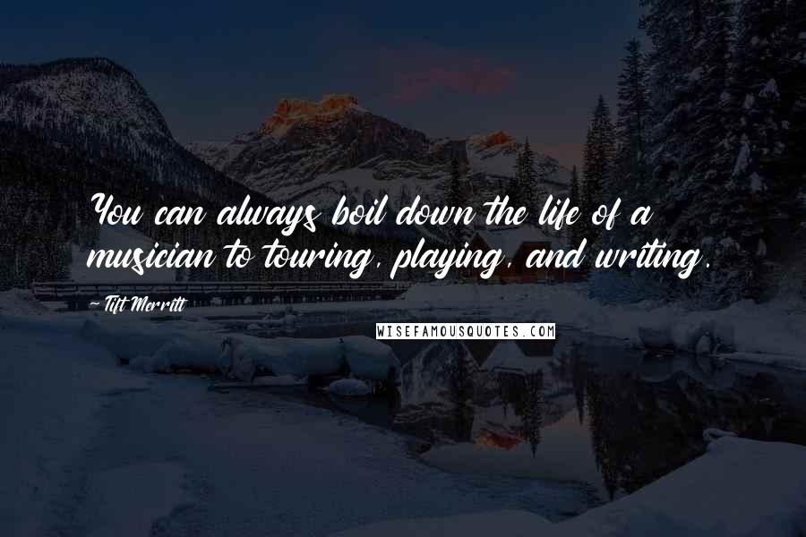 Tift Merritt Quotes: You can always boil down the life of a musician to touring, playing, and writing.