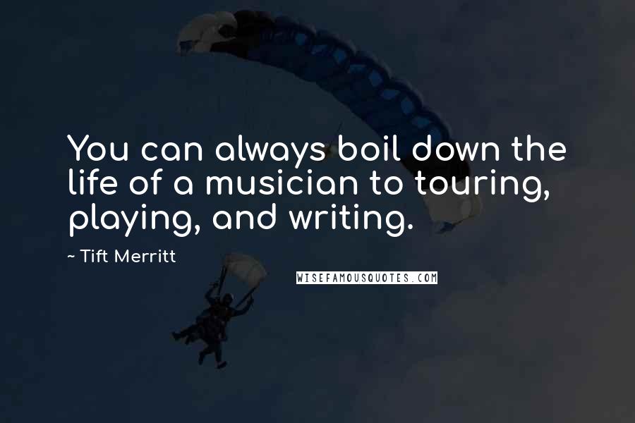 Tift Merritt Quotes: You can always boil down the life of a musician to touring, playing, and writing.