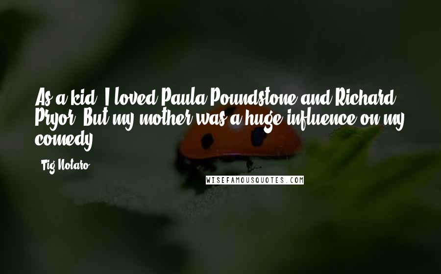 Tig Notaro Quotes: As a kid, I loved Paula Poundstone and Richard Pryor. But my mother was a huge influence on my comedy.