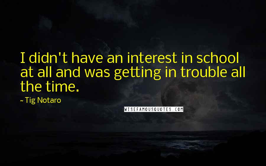 Tig Notaro Quotes: I didn't have an interest in school at all and was getting in trouble all the time.