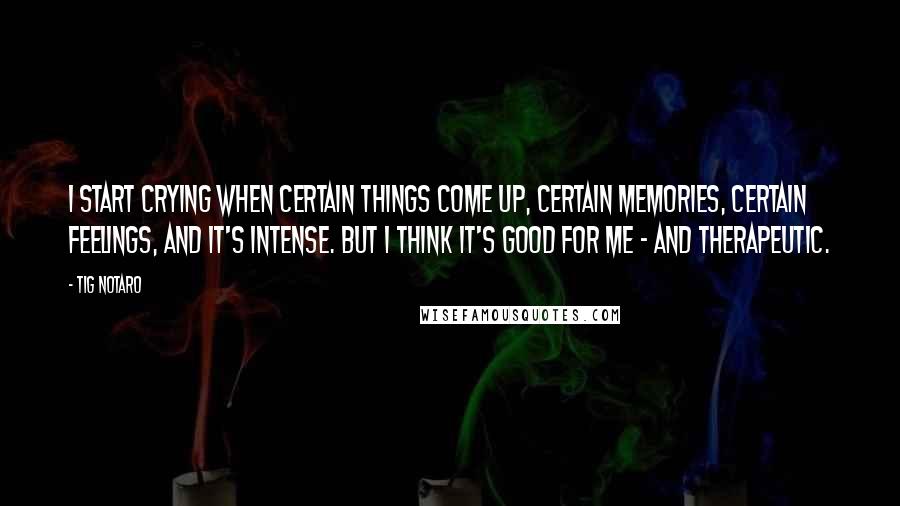 Tig Notaro Quotes: I start crying when certain things come up, certain memories, certain feelings, and it's intense. But I think it's good for me - and therapeutic.