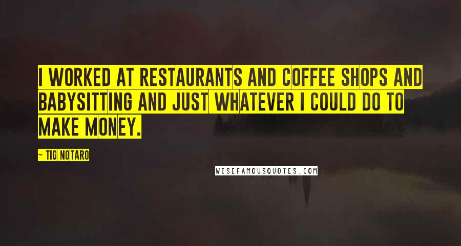 Tig Notaro Quotes: I worked at restaurants and coffee shops and babysitting and just whatever I could do to make money.