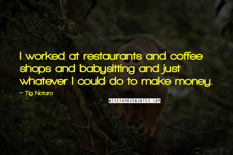 Tig Notaro Quotes: I worked at restaurants and coffee shops and babysitting and just whatever I could do to make money.