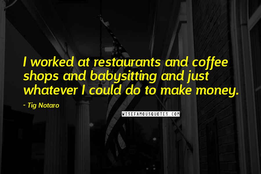 Tig Notaro Quotes: I worked at restaurants and coffee shops and babysitting and just whatever I could do to make money.