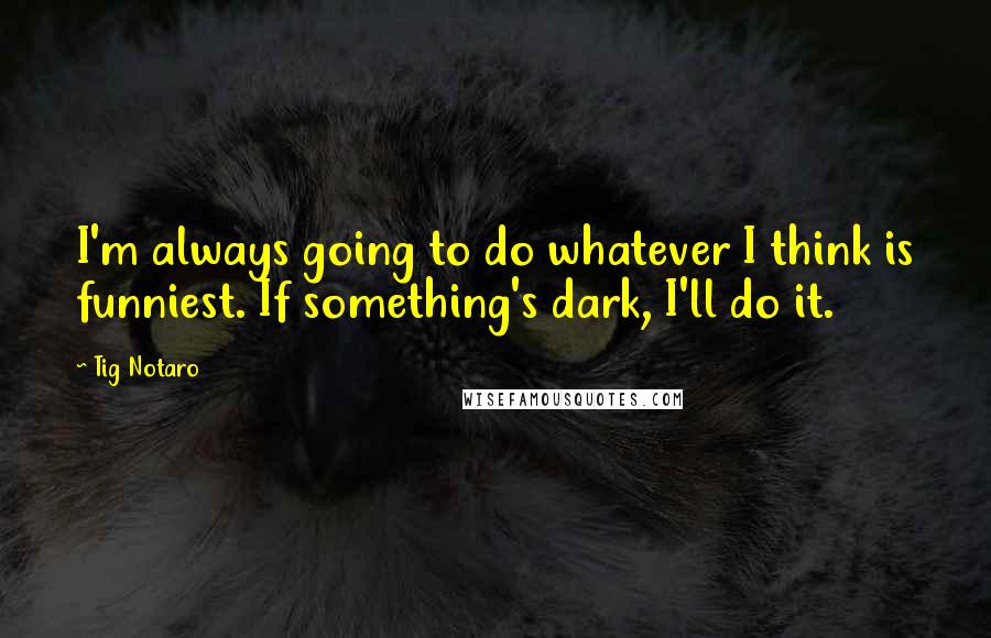 Tig Notaro Quotes: I'm always going to do whatever I think is funniest. If something's dark, I'll do it.