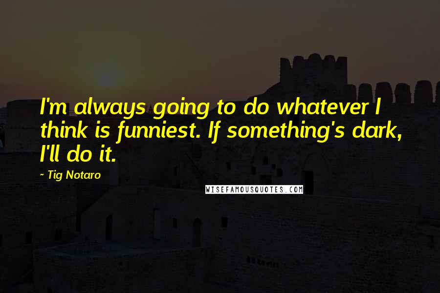 Tig Notaro Quotes: I'm always going to do whatever I think is funniest. If something's dark, I'll do it.