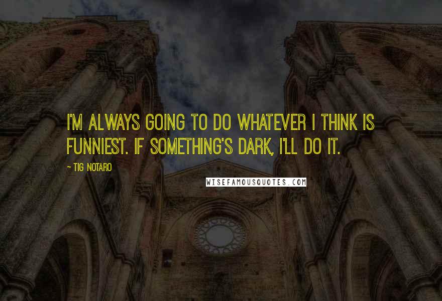 Tig Notaro Quotes: I'm always going to do whatever I think is funniest. If something's dark, I'll do it.