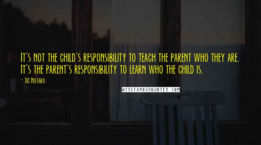 Tig Notaro Quotes: It's not the child's responsibility to teach the parent who they are. It's the parent's responsibility to learn who the child is.