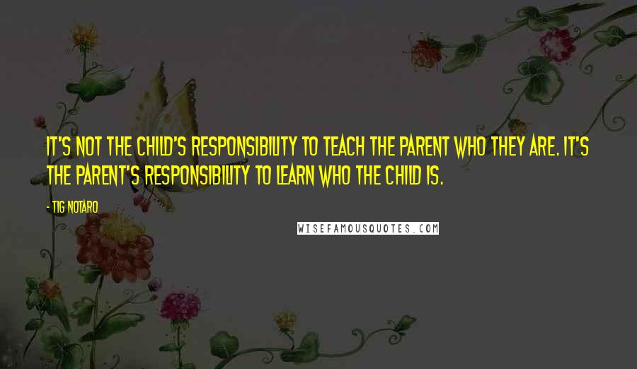 Tig Notaro Quotes: It's not the child's responsibility to teach the parent who they are. It's the parent's responsibility to learn who the child is.