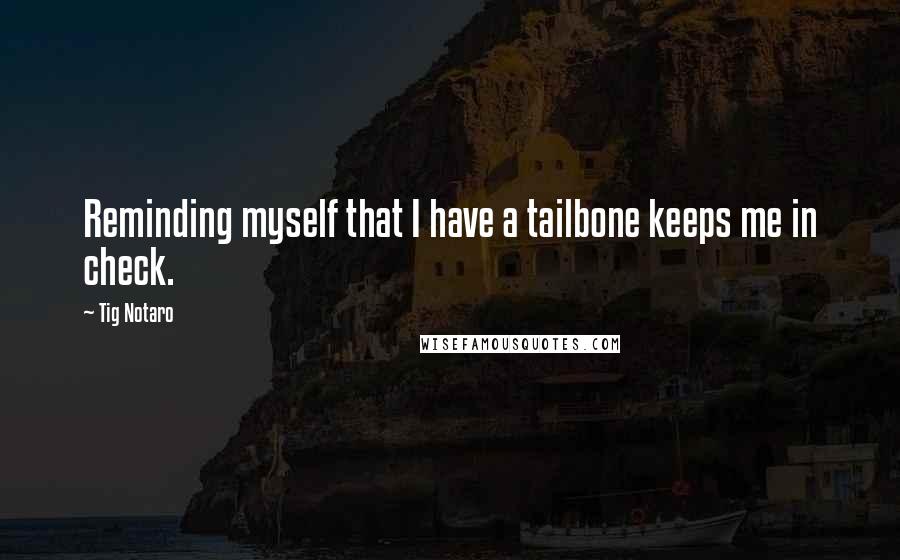 Tig Notaro Quotes: Reminding myself that I have a tailbone keeps me in check.