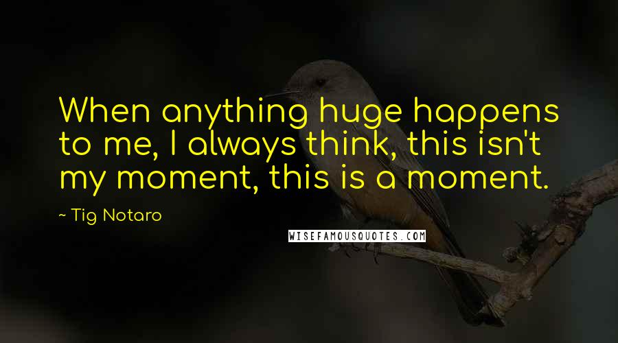 Tig Notaro Quotes: When anything huge happens to me, I always think, this isn't my moment, this is a moment.