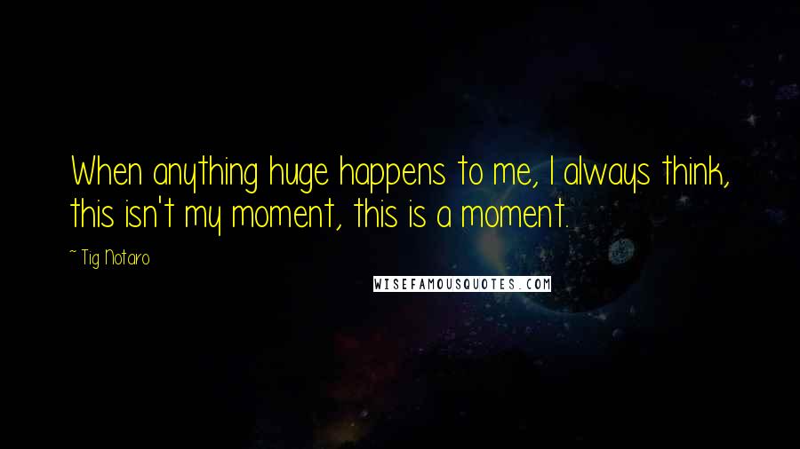 Tig Notaro Quotes: When anything huge happens to me, I always think, this isn't my moment, this is a moment.