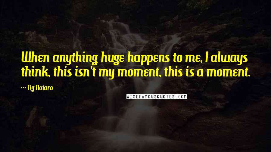 Tig Notaro Quotes: When anything huge happens to me, I always think, this isn't my moment, this is a moment.