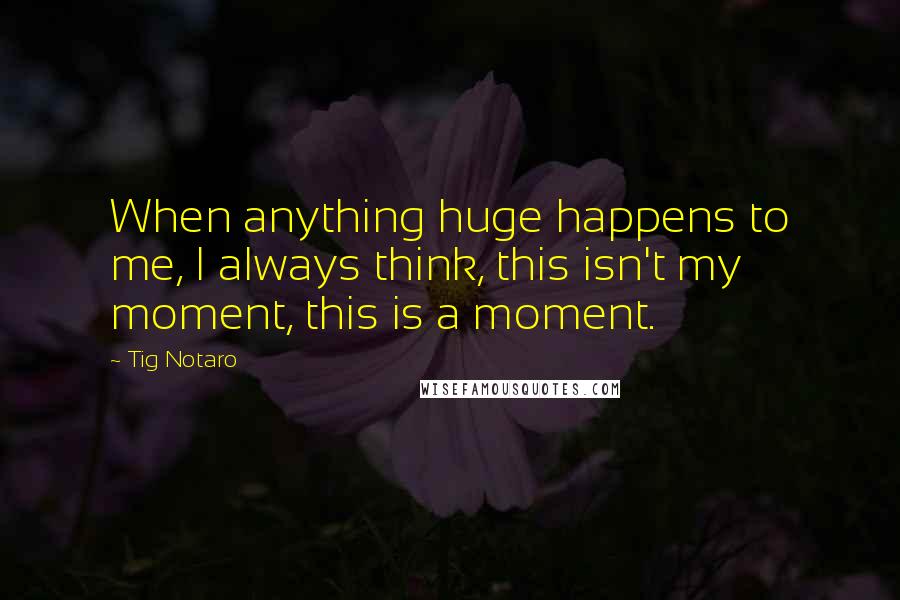 Tig Notaro Quotes: When anything huge happens to me, I always think, this isn't my moment, this is a moment.