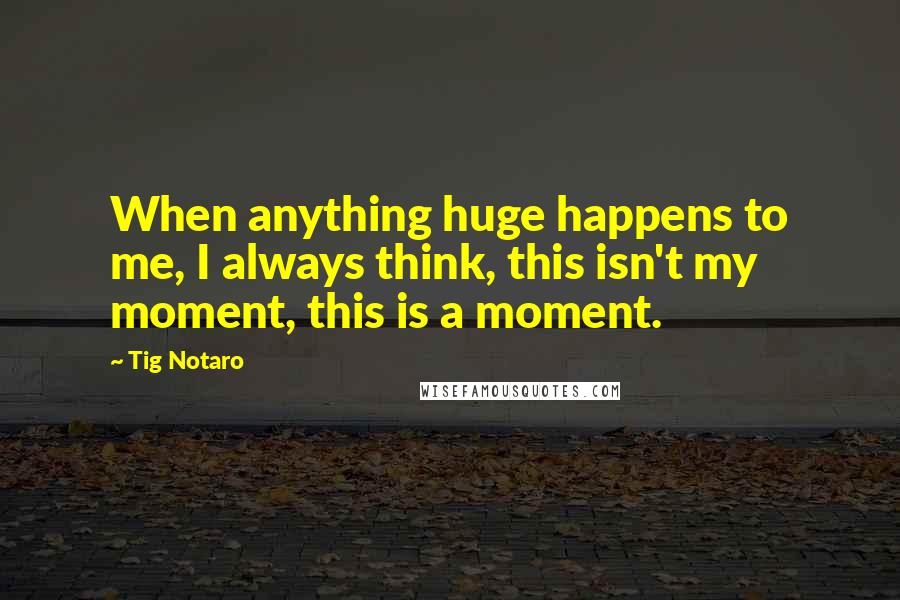 Tig Notaro Quotes: When anything huge happens to me, I always think, this isn't my moment, this is a moment.