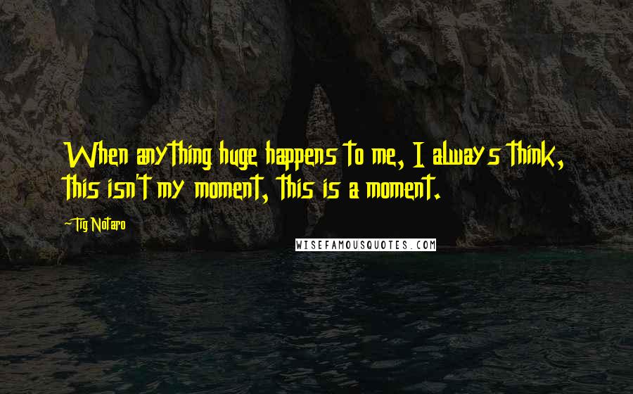 Tig Notaro Quotes: When anything huge happens to me, I always think, this isn't my moment, this is a moment.