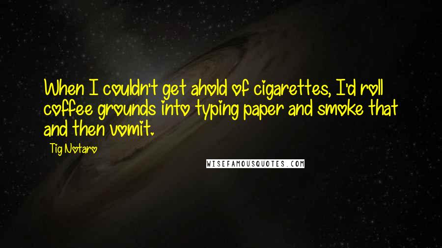 Tig Notaro Quotes: When I couldn't get ahold of cigarettes, I'd roll coffee grounds into typing paper and smoke that and then vomit.