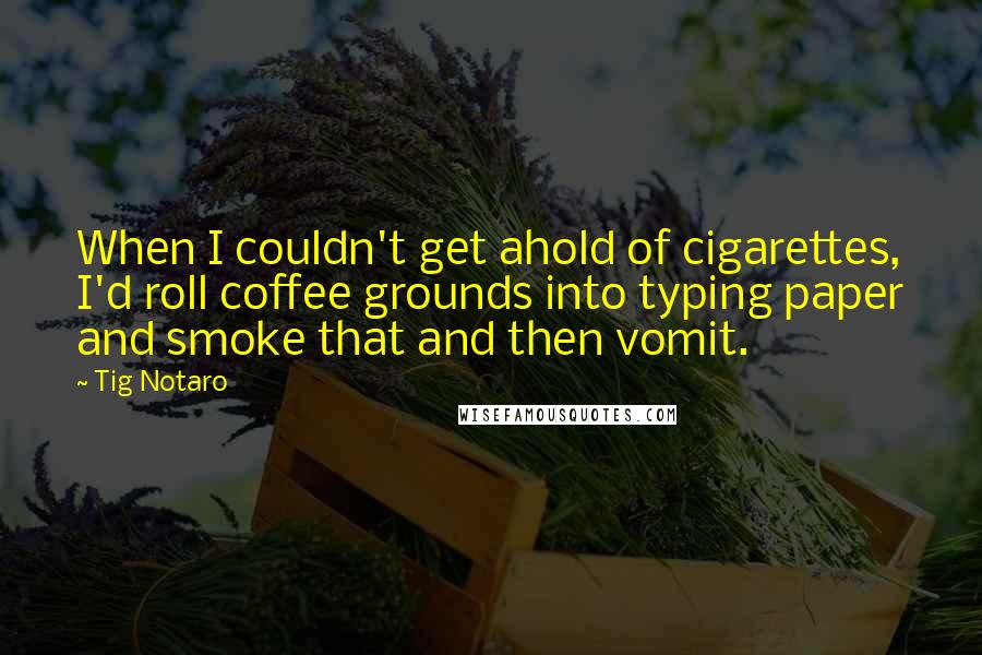 Tig Notaro Quotes: When I couldn't get ahold of cigarettes, I'd roll coffee grounds into typing paper and smoke that and then vomit.