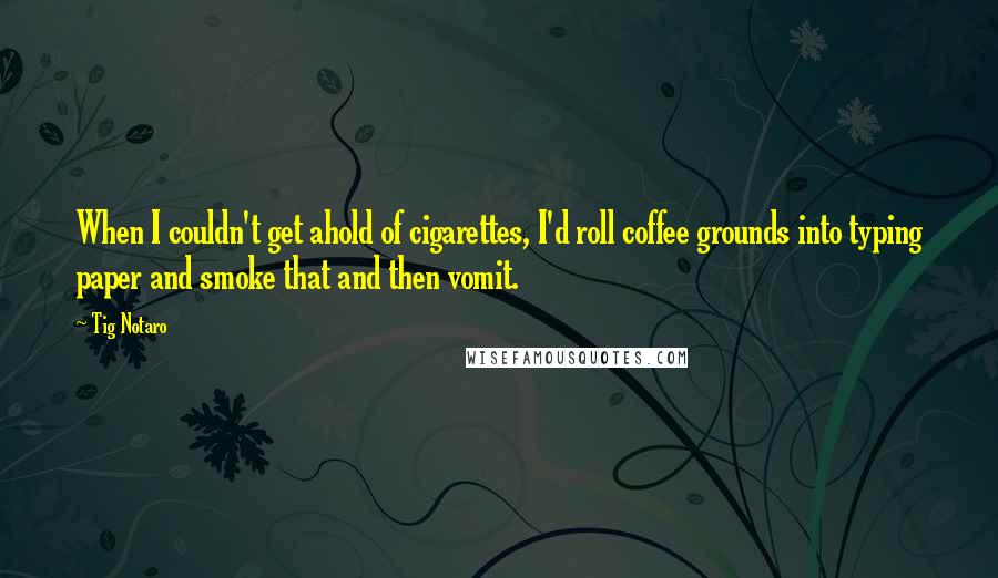 Tig Notaro Quotes: When I couldn't get ahold of cigarettes, I'd roll coffee grounds into typing paper and smoke that and then vomit.