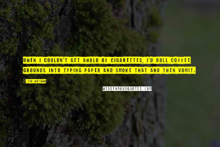 Tig Notaro Quotes: When I couldn't get ahold of cigarettes, I'd roll coffee grounds into typing paper and smoke that and then vomit.