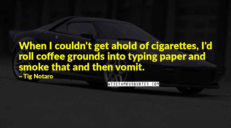 Tig Notaro Quotes: When I couldn't get ahold of cigarettes, I'd roll coffee grounds into typing paper and smoke that and then vomit.