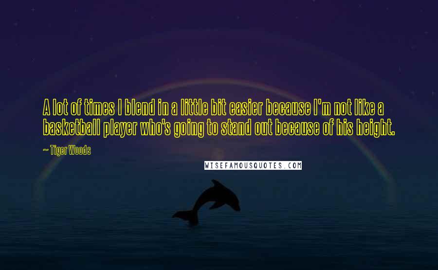 Tiger Woods Quotes: A lot of times I blend in a little bit easier because I'm not like a basketball player who's going to stand out because of his height.