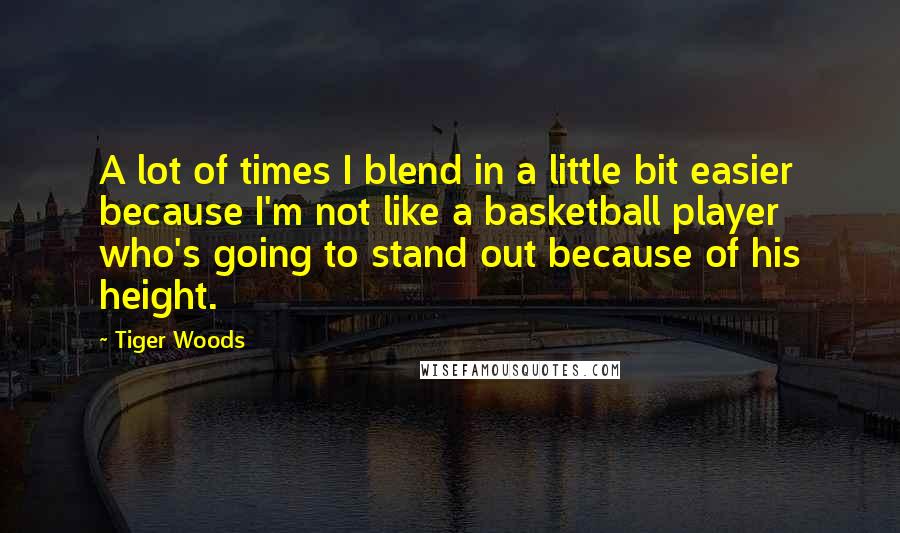 Tiger Woods Quotes: A lot of times I blend in a little bit easier because I'm not like a basketball player who's going to stand out because of his height.