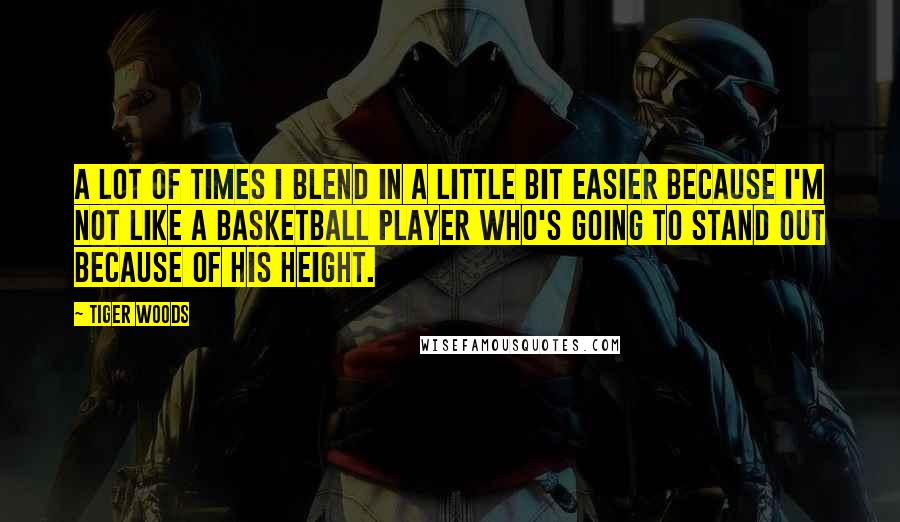 Tiger Woods Quotes: A lot of times I blend in a little bit easier because I'm not like a basketball player who's going to stand out because of his height.