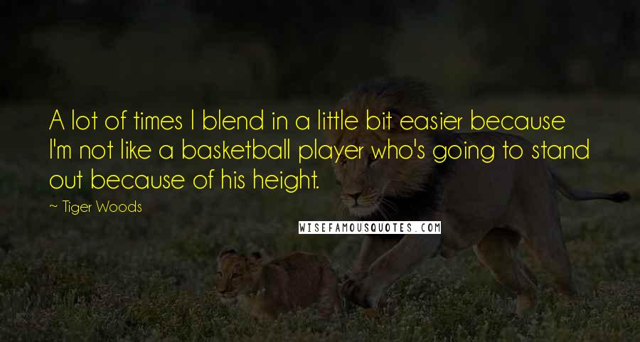 Tiger Woods Quotes: A lot of times I blend in a little bit easier because I'm not like a basketball player who's going to stand out because of his height.