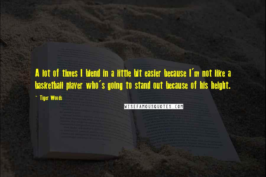 Tiger Woods Quotes: A lot of times I blend in a little bit easier because I'm not like a basketball player who's going to stand out because of his height.