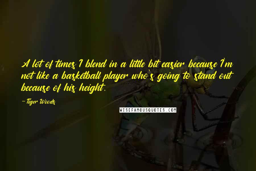 Tiger Woods Quotes: A lot of times I blend in a little bit easier because I'm not like a basketball player who's going to stand out because of his height.
