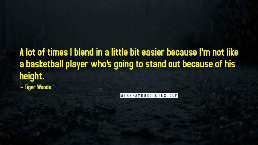 Tiger Woods Quotes: A lot of times I blend in a little bit easier because I'm not like a basketball player who's going to stand out because of his height.