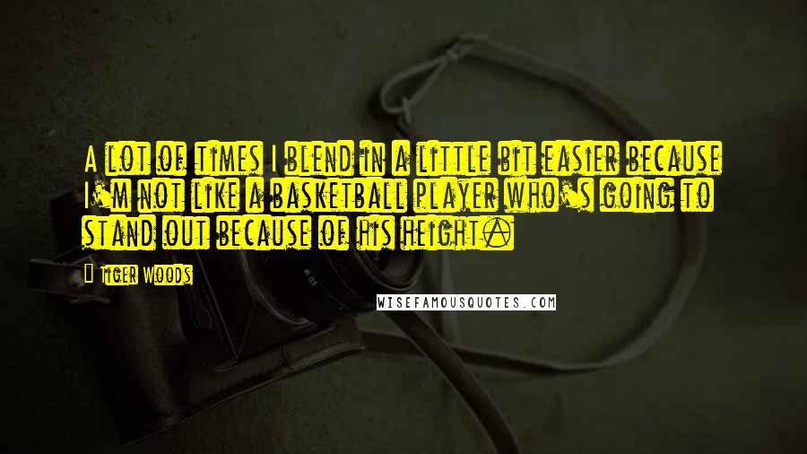 Tiger Woods Quotes: A lot of times I blend in a little bit easier because I'm not like a basketball player who's going to stand out because of his height.