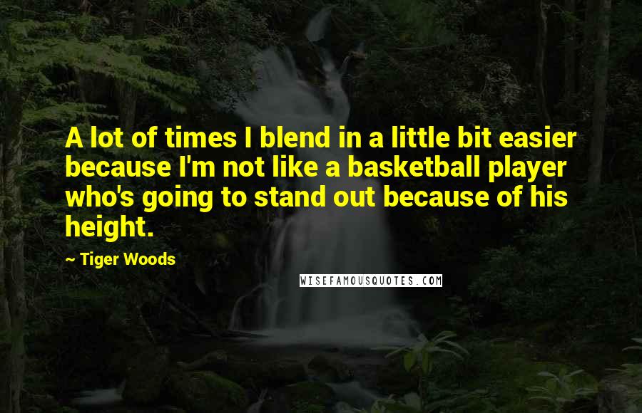 Tiger Woods Quotes: A lot of times I blend in a little bit easier because I'm not like a basketball player who's going to stand out because of his height.