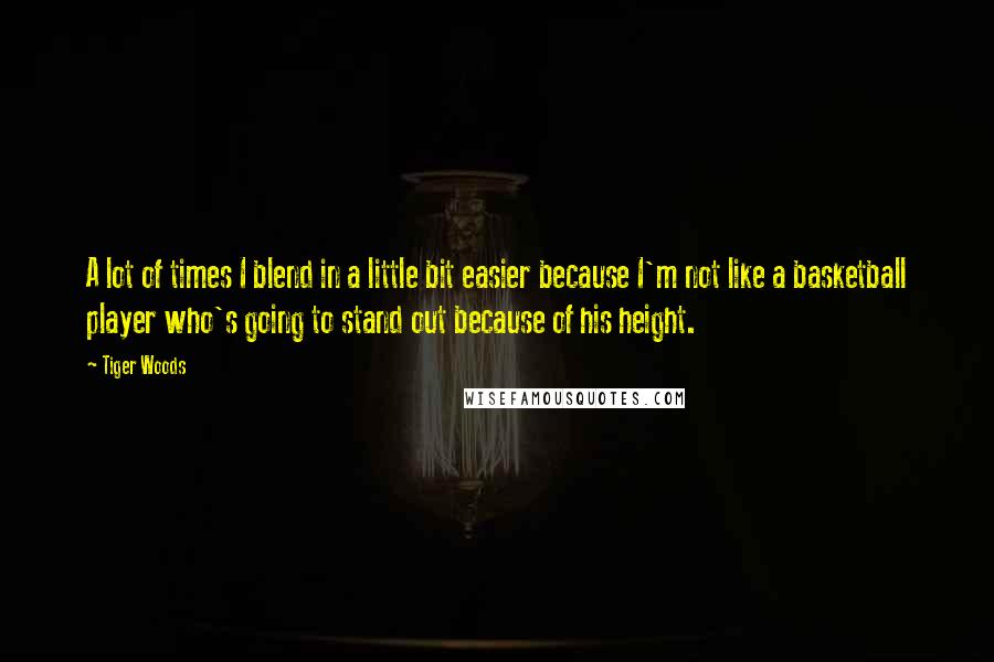 Tiger Woods Quotes: A lot of times I blend in a little bit easier because I'm not like a basketball player who's going to stand out because of his height.