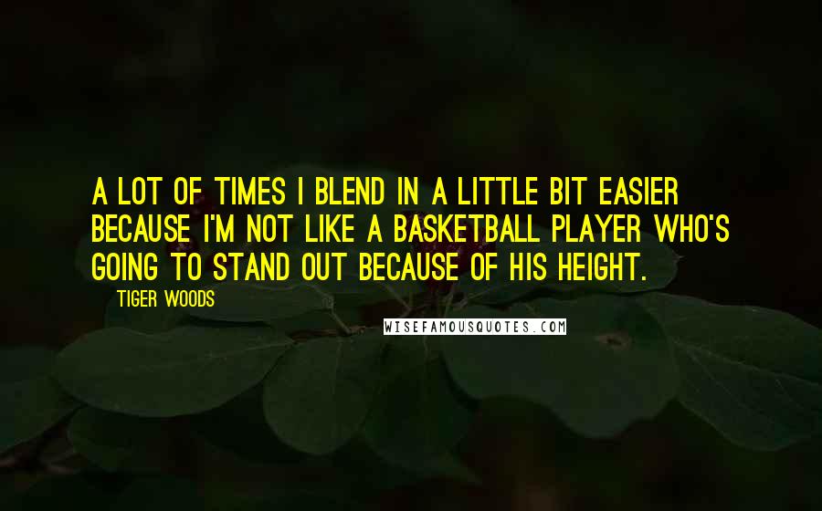 Tiger Woods Quotes: A lot of times I blend in a little bit easier because I'm not like a basketball player who's going to stand out because of his height.