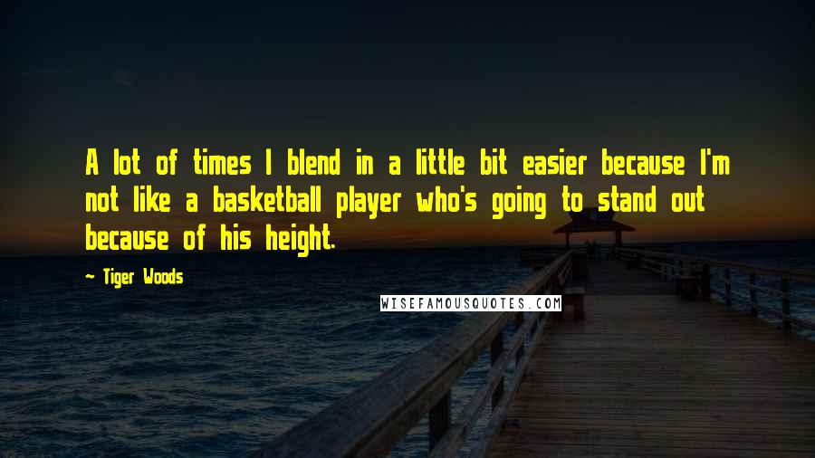 Tiger Woods Quotes: A lot of times I blend in a little bit easier because I'm not like a basketball player who's going to stand out because of his height.