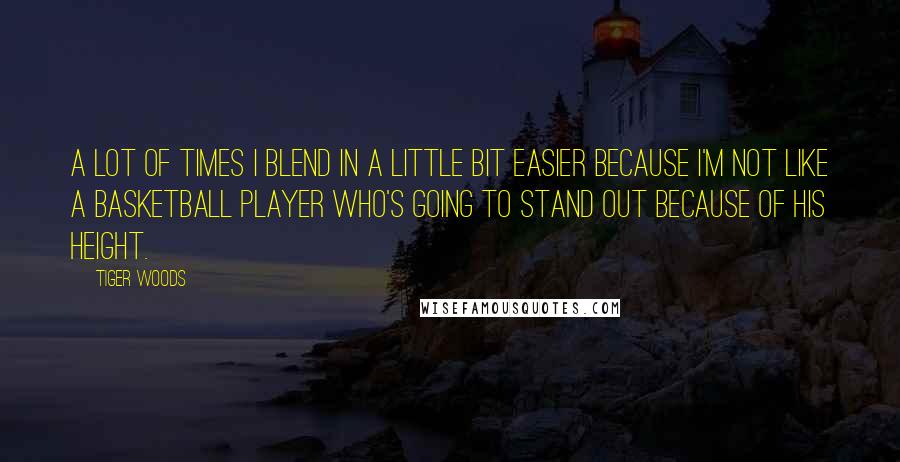 Tiger Woods Quotes: A lot of times I blend in a little bit easier because I'm not like a basketball player who's going to stand out because of his height.