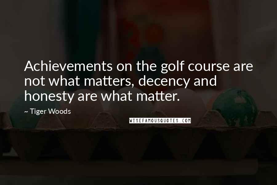 Tiger Woods Quotes: Achievements on the golf course are not what matters, decency and honesty are what matter.