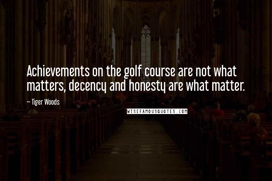 Tiger Woods Quotes: Achievements on the golf course are not what matters, decency and honesty are what matter.