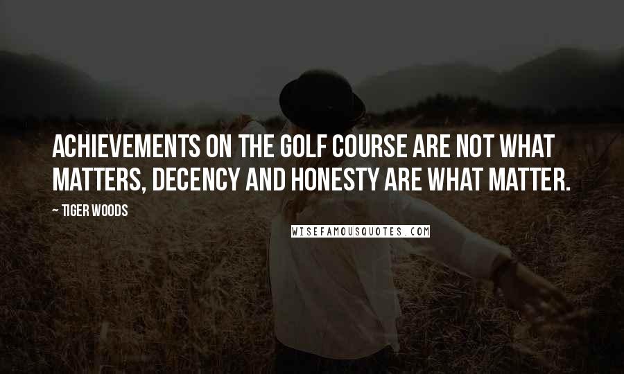 Tiger Woods Quotes: Achievements on the golf course are not what matters, decency and honesty are what matter.